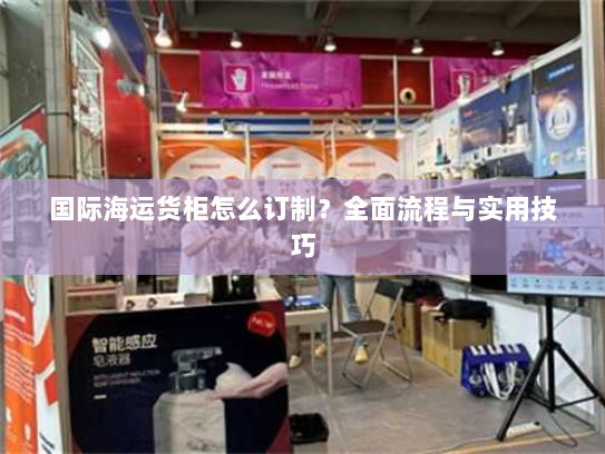 国际海运货柜怎么订制?全面流程与实用技巧 国际海运货柜怎么订制?全面流程与实用技巧