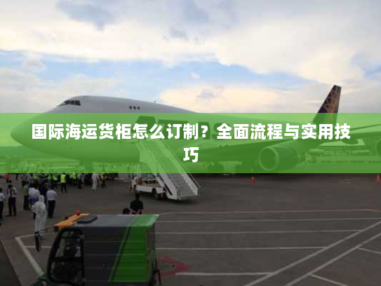 国际海运货柜怎么订制?全面流程与实用技巧 国际海运货柜怎么订制?全面流程与实用技巧