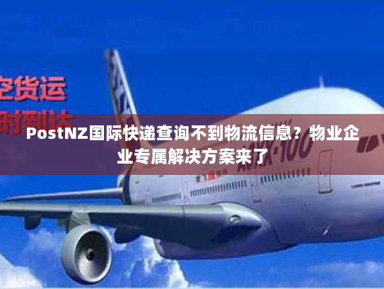 PostNZ国际快递查询不到物流信息？物业企业专属解决方案来了