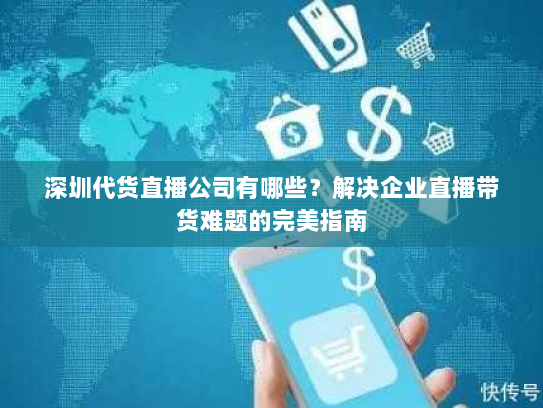 深圳代货直播公司有哪些？解决企业直播带货难题的完美指南