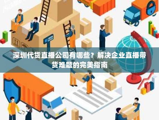深圳代货直播公司有哪些？解决企业直播带货难题的完美指南