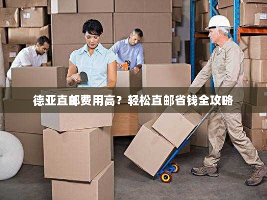 德亚直邮费用高?轻松直邮省钱全攻略 德亚直邮费用高?轻松直邮省钱全攻略