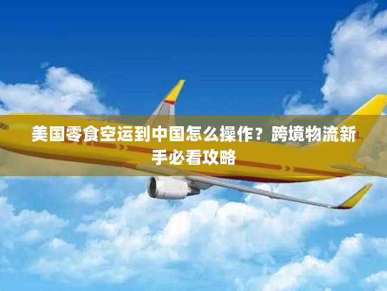 美国零食空运到中国怎么操作?跨境物流新手必看攻略 美国零食空运到中国怎么操作?跨境物流新手必看攻略