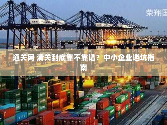 通关网 清关到底靠不靠谱？中小企业避坑指南