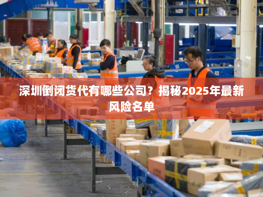 深圳倒闭货代有哪些公司?揭秘2025年最新风险名单 深圳倒闭货代有哪些公司?揭秘2025年最新风险名单