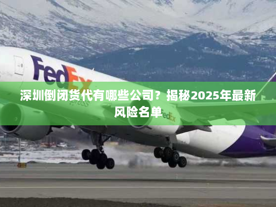 深圳倒闭货代有哪些公司?揭秘2025年最新风险名单 深圳倒闭货代有哪些公司?揭秘2025年最新风险名单
