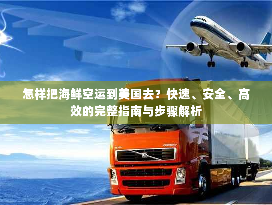 怎样把海鲜空运到美国去?快速、安全、高效的完整指南与步骤解析
