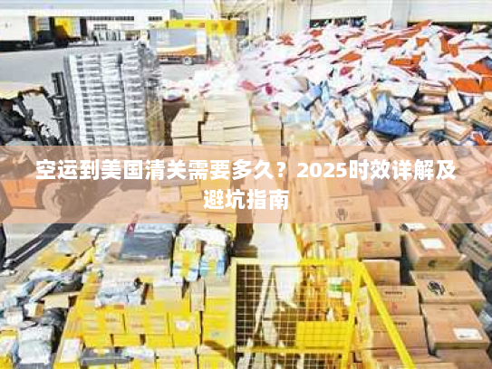 空运到美国清关需要多久？2025时效详解及避坑指南