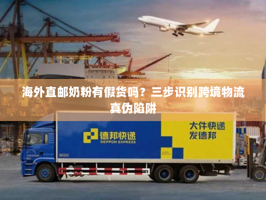 海外直邮奶粉有假货吗？三步识别跨境物流真伪陷阱