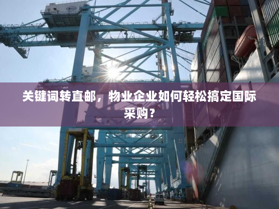 关键词转直邮，物业企业如何轻松搞定国际采购？