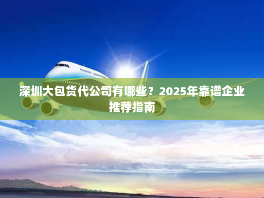 深圳大包货代公司有哪些？2025年靠谱企业推荐指南