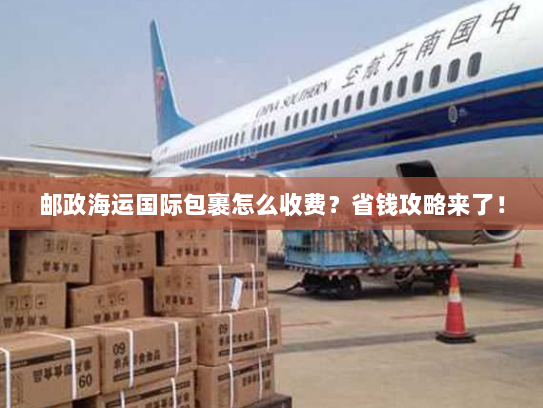 邮政海运国际包裹怎么收费？省钱攻略来了！