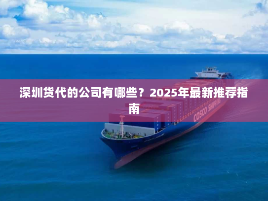 深圳货代的公司有哪些？2025年最新推荐指南