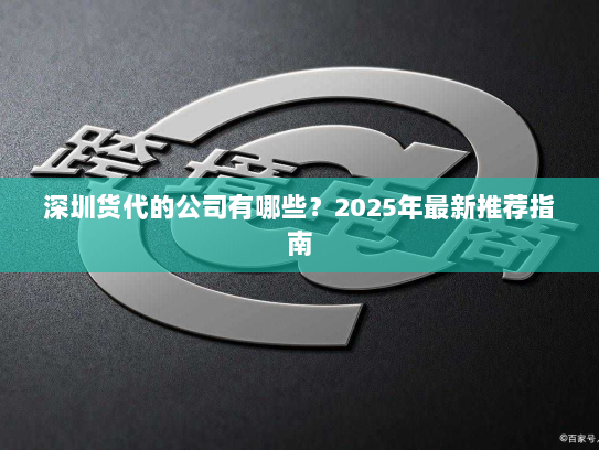 深圳货代的公司有哪些？2025年最新推荐指南