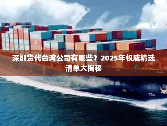 深圳货代台湾公司有哪些?2025年权威精选清单大揭秘 深圳货代台湾公司有哪些?2025年权威精选清单大揭秘