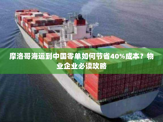 摩洛哥海运到中国零单如何节省40%成本？物业企业必读攻略