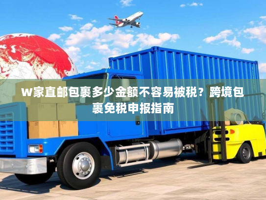 W家直邮包裹多少金额不容易被税？跨境包裹免税申报指南