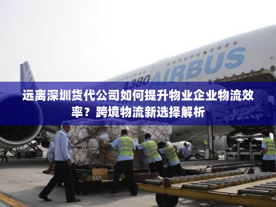 远离深圳货代公司如何提升物业企业物流效率？跨境物流新选择解析