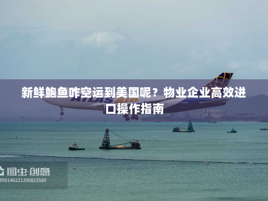 新鲜鲍鱼咋空运到美国呢?物业企业高效进口操作指南 新鲜鲍鱼咋空运到美国呢?物业企业高效进口操作指南