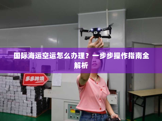 国际海运空运怎么办理?一步步操作指南全解析 国际海运空运怎么办理?一步步操作指南全解析