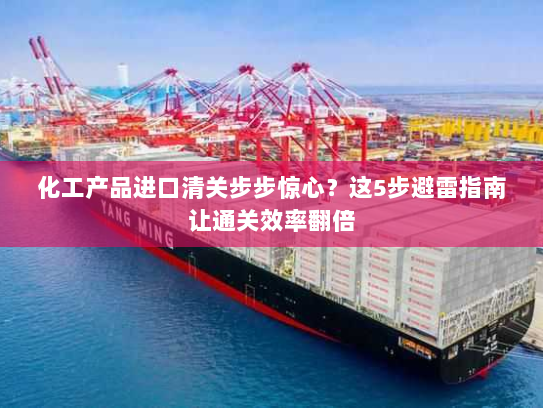 化工产品进口清关步步惊心?这5步避雷指南让通关效率翻倍 化工产品进口清关步步惊心?这5步避雷指南让通关效率翻倍
