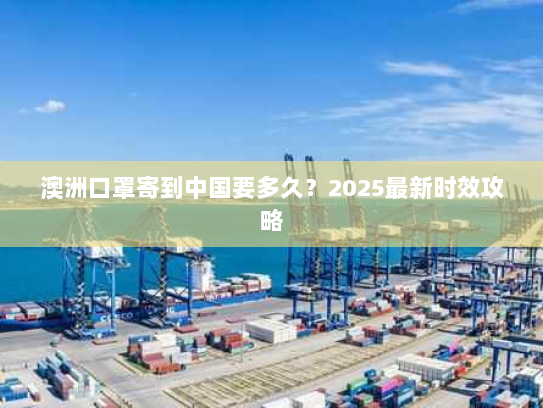 澳洲口罩寄到中国要多久?2025最新时效攻略 澳洲口罩寄到中国要多久?2025最新时效攻略