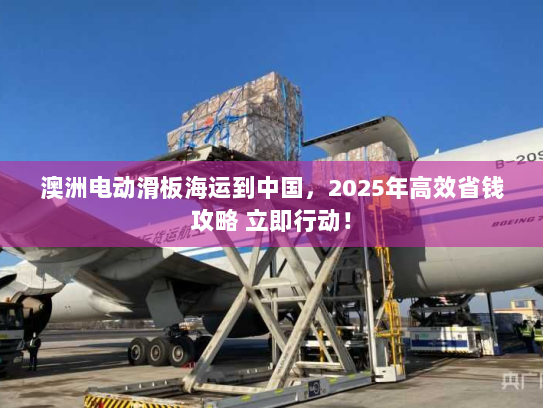 澳洲电动滑板海运到中国,2025年高效省钱攻略 立即行动! 澳洲电动滑板海运到中国,2025年高效省钱攻略 立即行动!