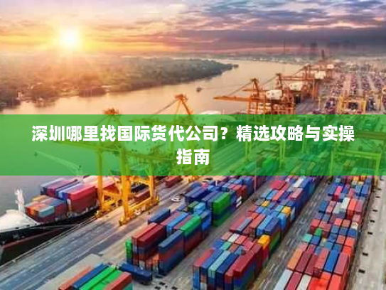深圳哪里找国际货代公司？精选攻略与实操指南