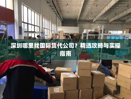 深圳哪里找国际货代公司？精选攻略与实操指南