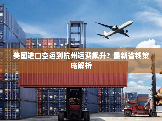 美国进口空运到杭州运费飙升？最新省钱策略解析