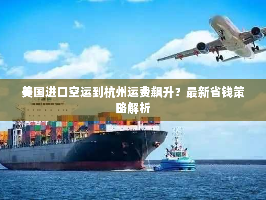 美国进口空运到杭州运费飙升？最新省钱策略解析