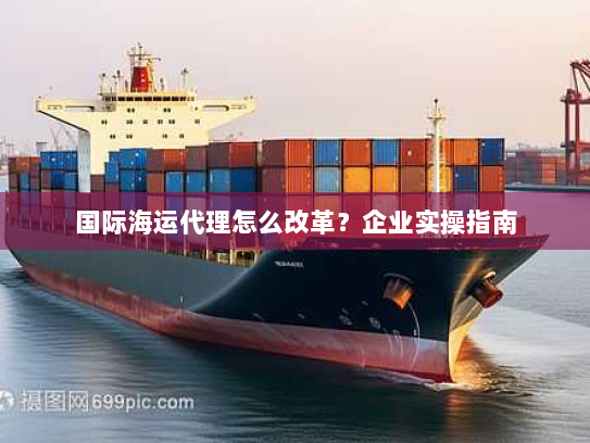 国际海运代理怎么改革？企业实操指南