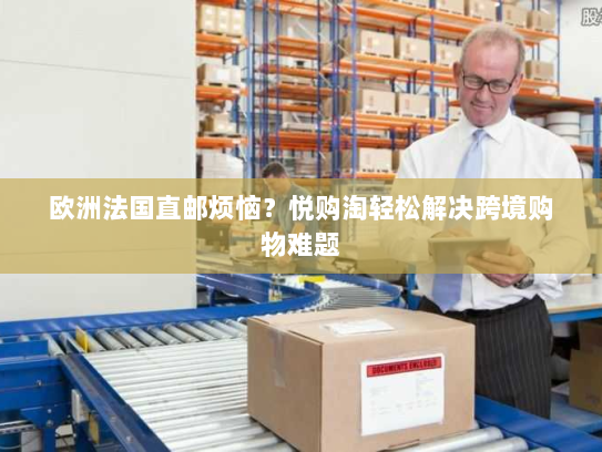 欧洲法国直邮烦恼?悦购淘轻松解决跨境购物难题 欧洲法国直邮烦恼?悦购淘轻松解决跨境购物难题
