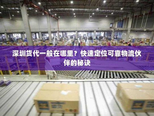 深圳货代一般在哪里?快速定位可靠物流伙伴的秘诀 深圳货代一般在哪里?快速定位可靠物流伙伴的秘诀