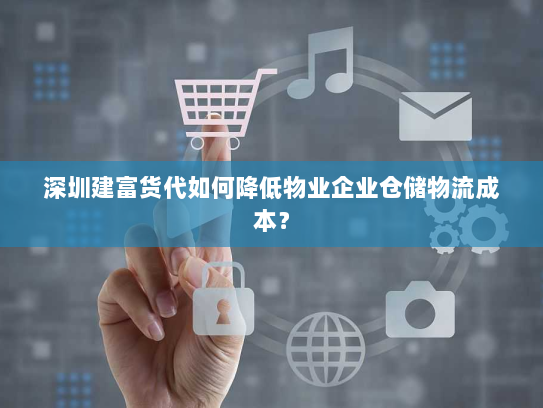 深圳建富货代如何降低物业企业仓储物流成本？