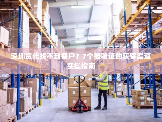 深圳货代找不到客户?7个被验证的获客渠道实操指南 深圳货代找不到客户?7个被验证的获客渠道实操指南