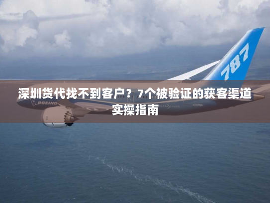 深圳货代找不到客户?7个被验证的获客渠道实操指南 深圳货代找不到客户?7个被验证的获客渠道实操指南