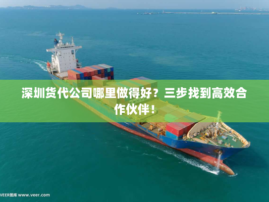 深圳货代公司哪里做得好？三步找到高效合作伙伴！