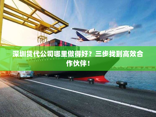 深圳货代公司哪里做得好？三步找到高效合作伙伴！