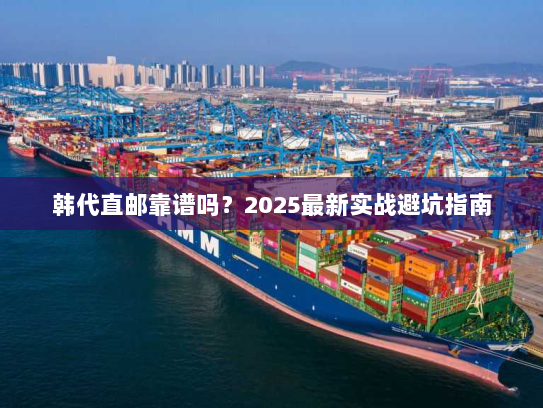 韩代直邮靠谱吗?2025最新实战避坑指南 韩代直邮靠谱吗?2025最新实战避坑指南