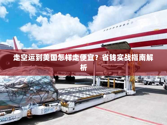 走空运到美国怎样走便宜？省钱实战指南解析
