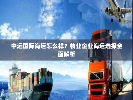 中远国际海运怎么样？物业企业海运选择全面解析