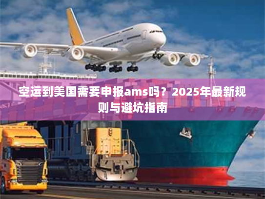 空运到美国需要申报ams吗？2025年最新规则与避坑指南