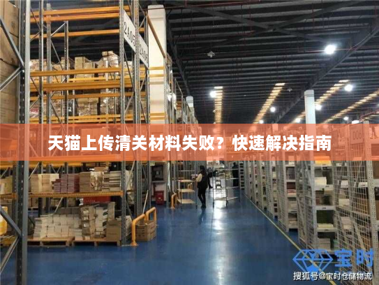 天猫上传清关材料失败？快速解决指南