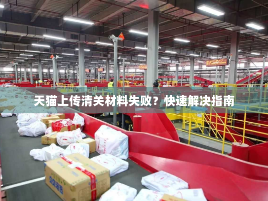 天猫上传清关材料失败？快速解决指南