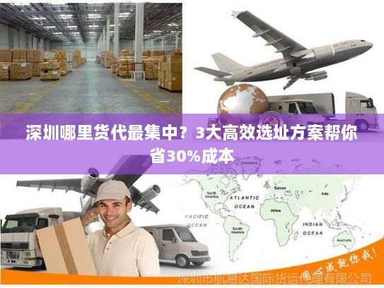 深圳哪里货代最集中?3大高效选址方案帮你省30%成本 深圳哪里货代最集中?3大高效选址方案帮你省30%成本