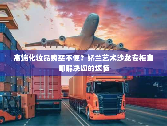 高端化妆品购买不便?娇兰艺术沙龙专柜直邮解决您的烦恼 高端化妆品购买不便?娇兰艺术沙龙专柜直邮解决您的烦恼