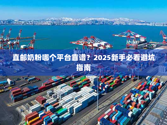 直邮奶粉哪个平台靠谱？2025新手必看避坑指南