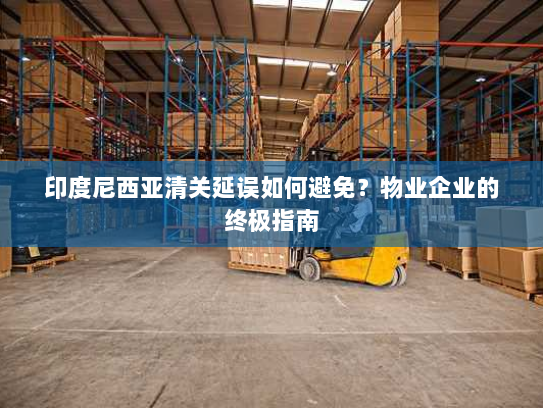 印度尼西亚清关延误如何避免?物业企业的终极指南 印度尼西亚清关延误如何避免?物业企业的终极指南