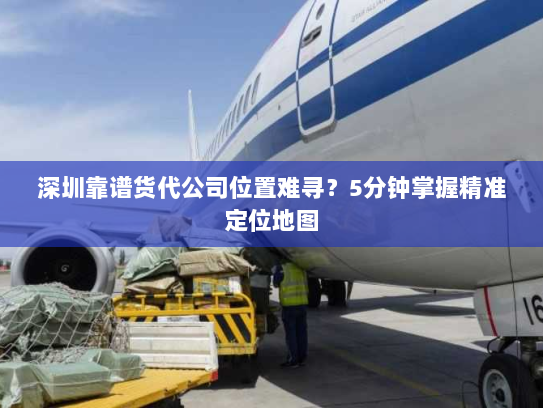 深圳靠谱货代公司位置难寻？5分钟掌握精准定位地图